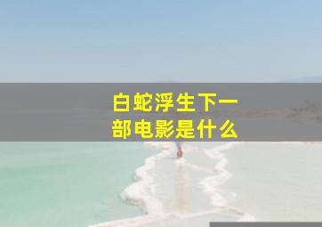 白蛇浮生下一部电影是什么