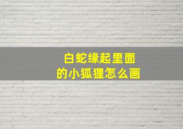 白蛇缘起里面的小狐狸怎么画