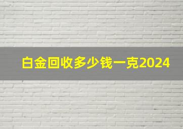 白金回收多少钱一克2024