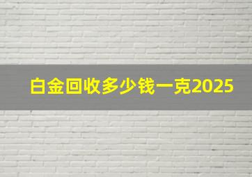 白金回收多少钱一克2025