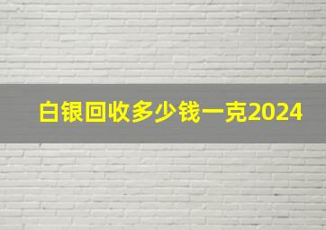 白银回收多少钱一克2024