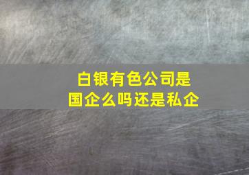 白银有色公司是国企么吗还是私企