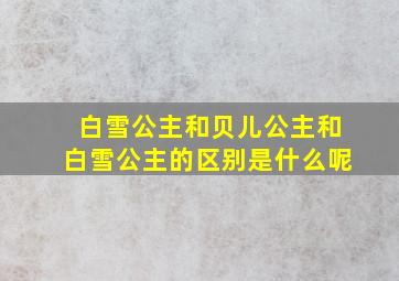 白雪公主和贝儿公主和白雪公主的区别是什么呢