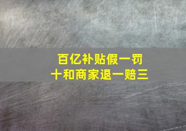 百亿补贴假一罚十和商家退一赔三