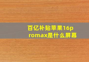 百亿补贴苹果16promax是什么屏幕