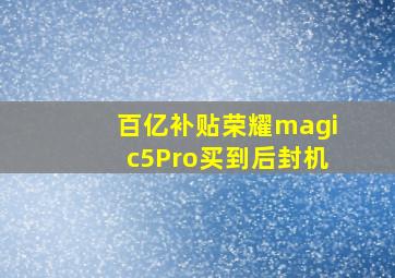 百亿补贴荣耀magic5Pro买到后封机