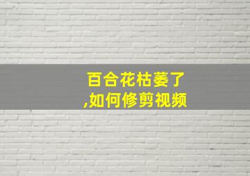 百合花枯萎了,如何修剪视频