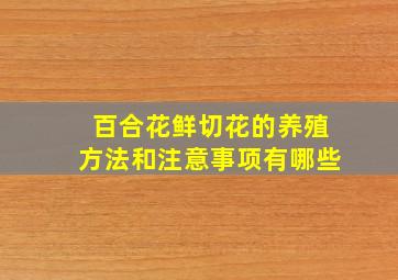 百合花鲜切花的养殖方法和注意事项有哪些