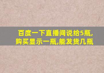 百度一下直播间说给5瓶,购买显示一瓶,能发货几瓶