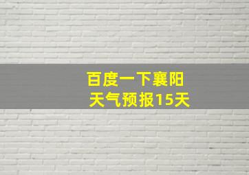 百度一下襄阳天气预报15天