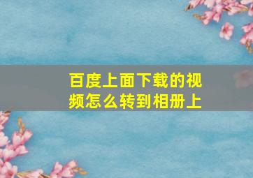 百度上面下载的视频怎么转到相册上