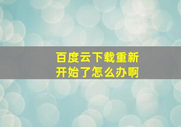 百度云下载重新开始了怎么办啊