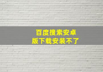 百度搜索安卓版下载安装不了