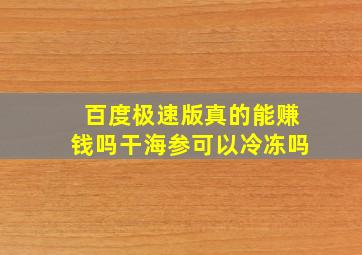 百度极速版真的能赚钱吗干海参可以冷冻吗