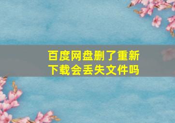 百度网盘删了重新下载会丢失文件吗