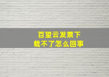 百望云发票下载不了怎么回事