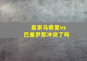 皇家马德里vs巴塞罗那冲突了吗