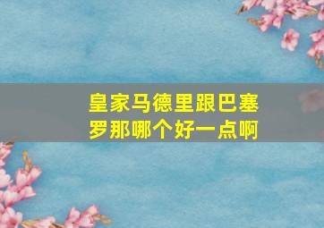 皇家马德里跟巴塞罗那哪个好一点啊