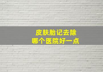 皮肤胎记去除哪个医院好一点