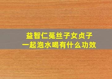 益智仁菟丝子女贞子一起泡水喝有什么功效