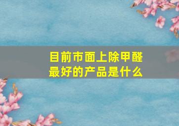 目前市面上除甲醛最好的产品是什么