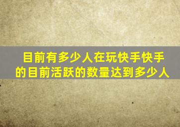 目前有多少人在玩快手快手的目前活跃的数量达到多少人