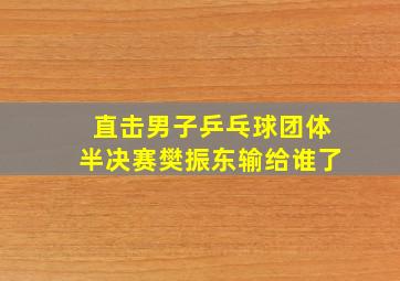 直击男子乒乓球团体半决赛樊振东输给谁了