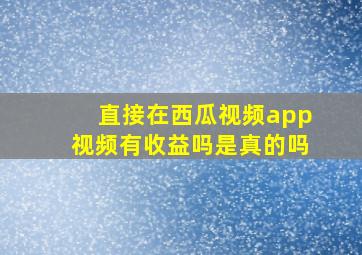 直接在西瓜视频app视频有收益吗是真的吗