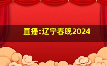 直播:辽宁春晚2024