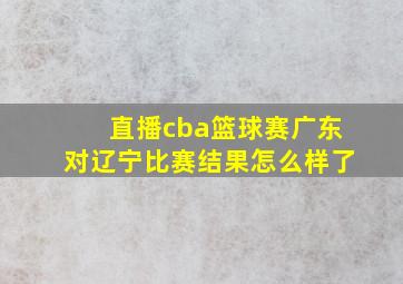 直播cba篮球赛广东对辽宁比赛结果怎么样了