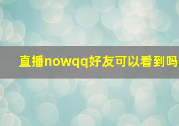 直播nowqq好友可以看到吗