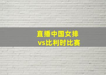 直播中国女排vs比利时比赛