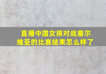 直播中国女排对战塞尔维亚的比赛结果怎么样了