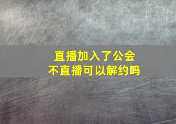 直播加入了公会不直播可以解约吗