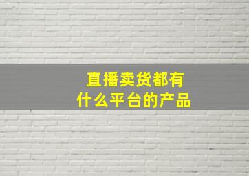 直播卖货都有什么平台的产品