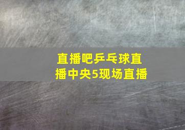 直播吧乒乓球直播中央5现场直播