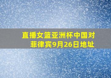 直播女篮亚洲杯中国对菲律宾9月26日地址