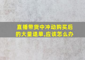 直播带货中冲动购买后的大量退单,应该怎么办