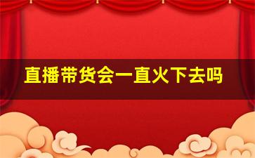 直播带货会一直火下去吗