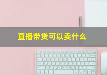 直播带货可以卖什么