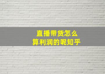 直播带货怎么算利润的呢知乎