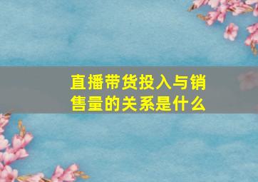 直播带货投入与销售量的关系是什么