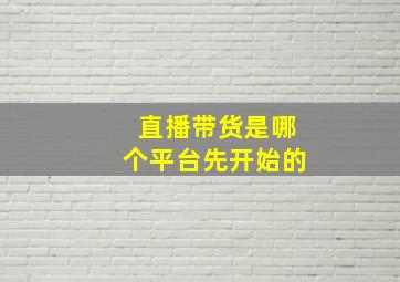 直播带货是哪个平台先开始的