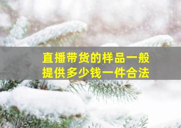 直播带货的样品一般提供多少钱一件合法