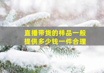 直播带货的样品一般提供多少钱一件合理