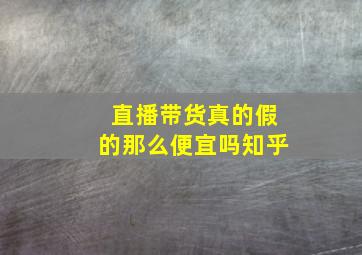 直播带货真的假的那么便宜吗知乎