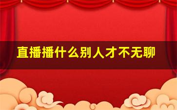 直播播什么别人才不无聊