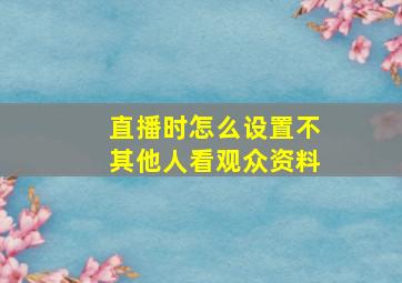 直播时怎么设置不其他人看观众资料