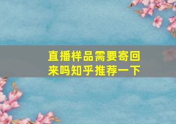 直播样品需要寄回来吗知乎推荐一下