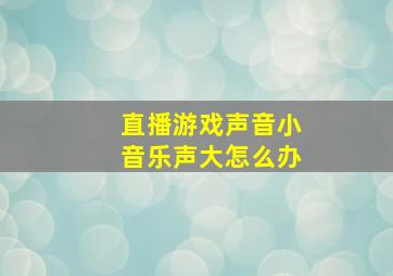 直播游戏声音小音乐声大怎么办